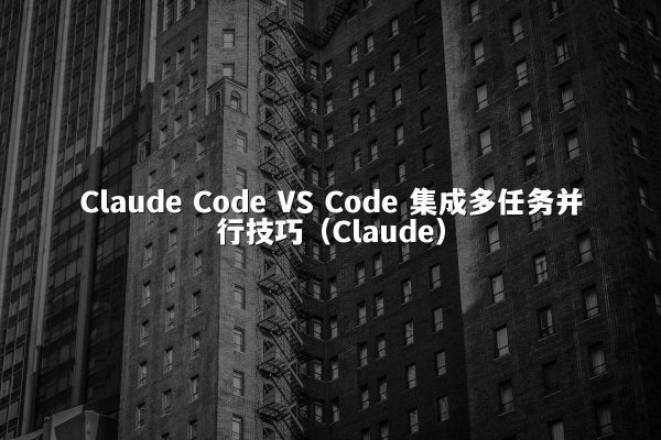 Claude Code VS Code 集成多任务并行技巧（Claude）
