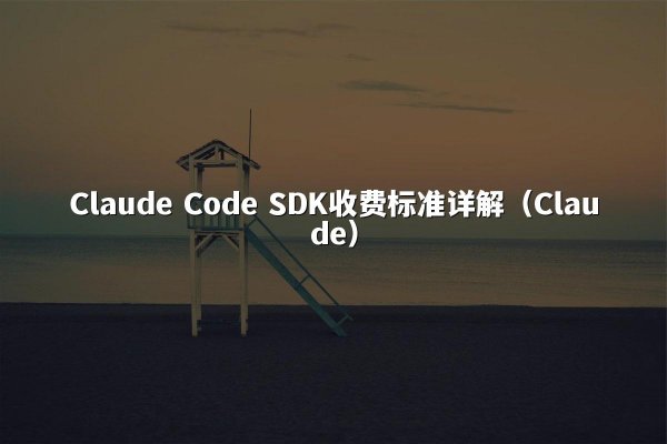 Claude Code SDK收费标准详解（Claude）