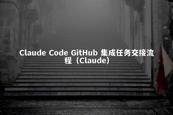 Claude Code GitHub 集成任务交接流程（Claude）