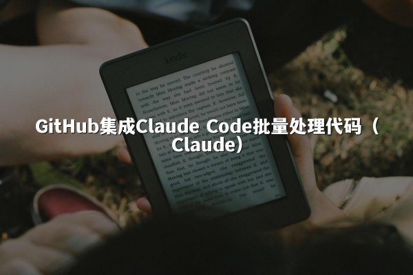 GitHub集成Claude Code批量处理代码（Claude）