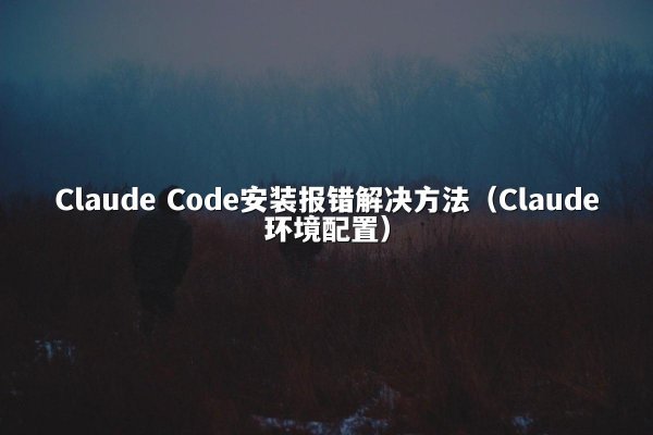Claude Code安装报错解决方法（Claude环境配置）