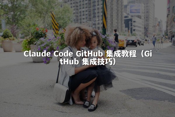 Claude Code GitHub 集成教程（GitHub 集成技巧）