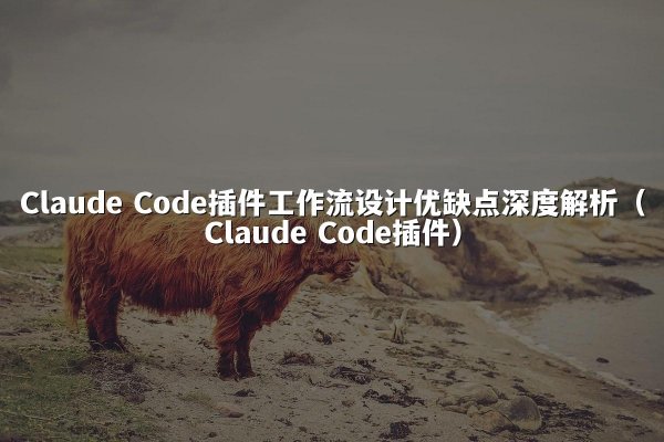 Claude Code插件工作流设计优缺点深度解析（Claude Code插件）