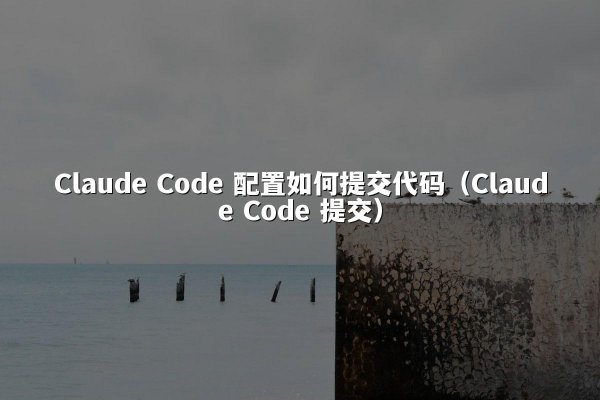 Claude Code 配置如何提交代码（Claude Code 提交）