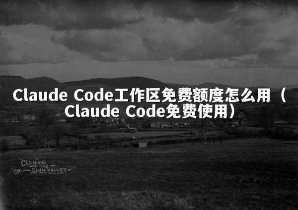 Claude Code工作区免费额度怎么用（Claude Code免费使用）