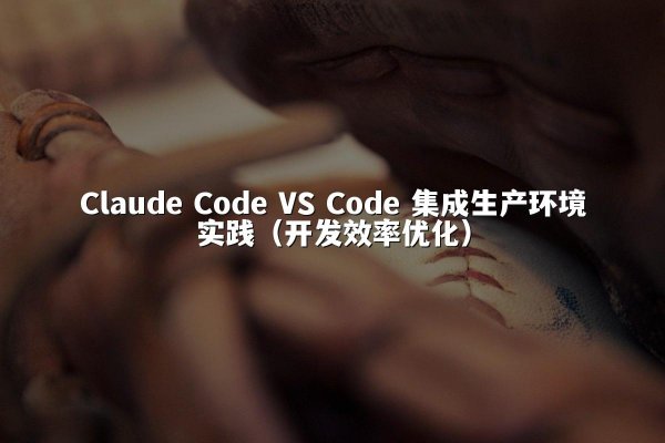 Claude Code VS Code 集成生产环境实践（开发效率优化）