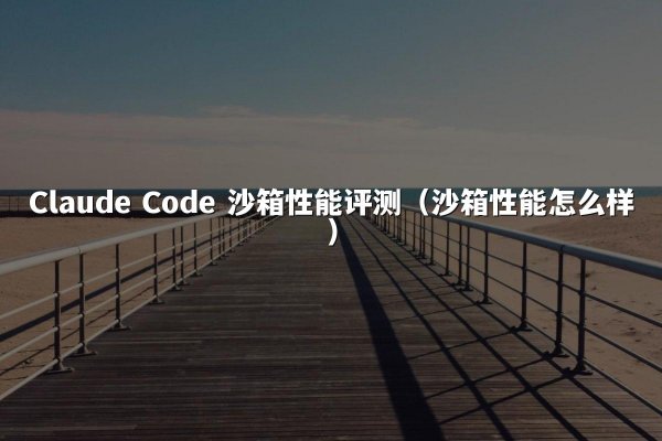 Claude Code 沙箱性能评测（沙箱性能怎么样）