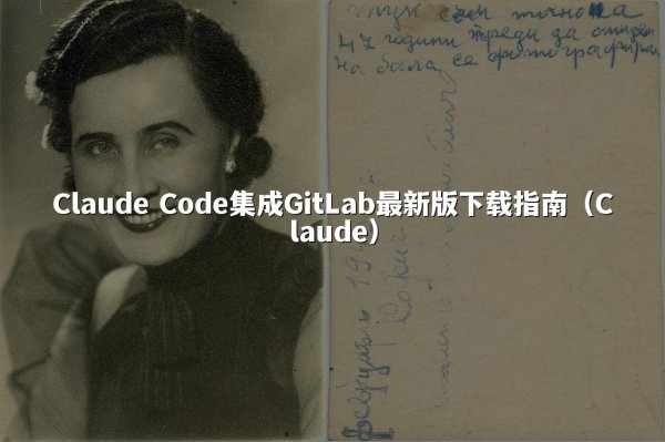 Claude Code集成GitLab最新版下载指南（Claude）