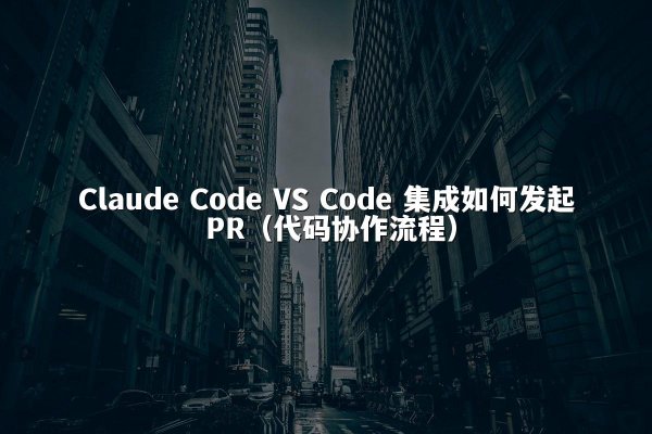 Claude Code VS Code 集成如何发起 PR（代码协作流程）