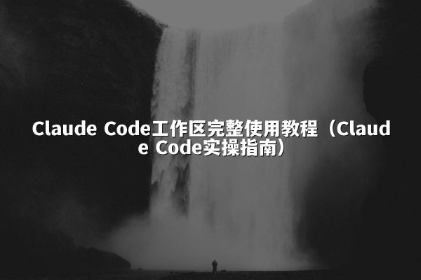 Claude Code工作区完整使用教程（Claude Code实操指南）