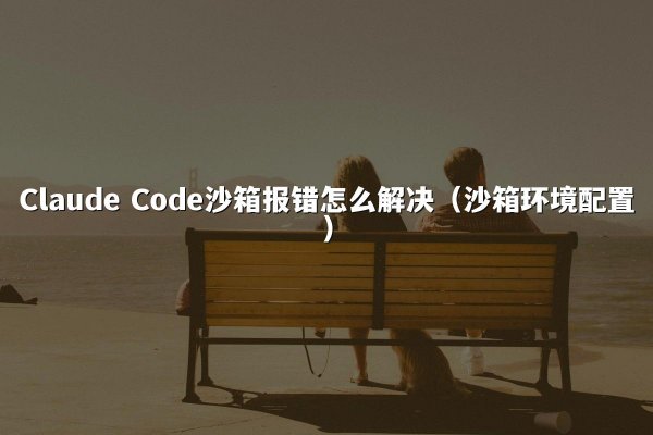 Claude Code沙箱报错怎么解决（沙箱环境配置）