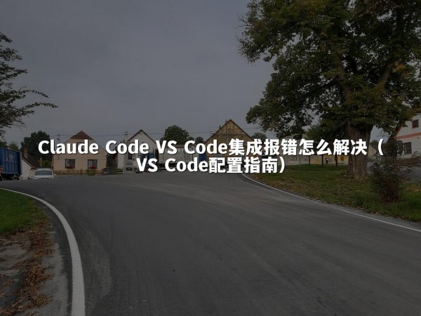 Claude Code VS Code集成报错怎么解决（VS Code配置指南）