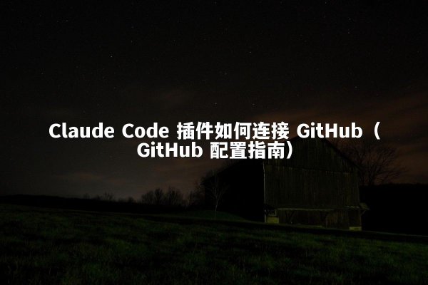 Claude Code 插件如何连接 GitHub（GitHub 配置指南）