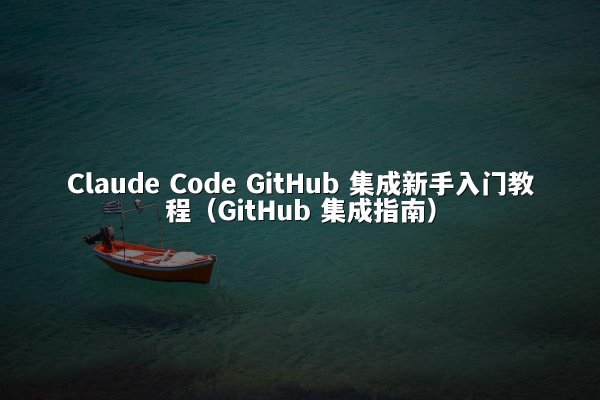 Claude Code GitHub 集成新手入门教程（GitHub 集成指南）