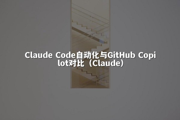 Claude Code自动化与GitHub Copilot对比（Claude）