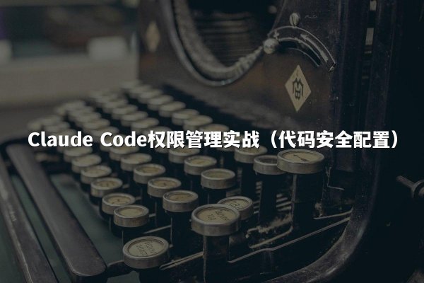 Claude Code权限管理实战（代码安全配置）