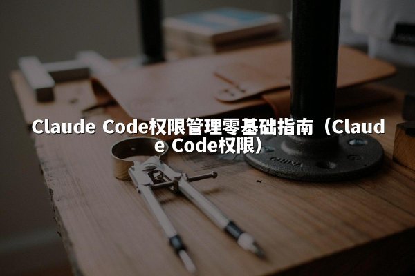 Claude Code权限管理零基础指南（Claude Code权限）