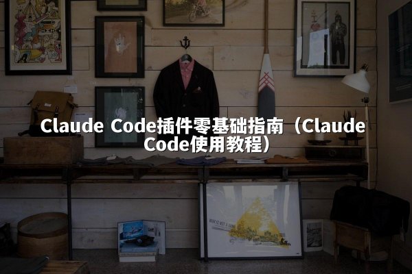 Claude Code插件零基础指南（Claude Code使用教程）