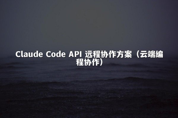 Claude Code API 远程协作方案（云端编程协作）