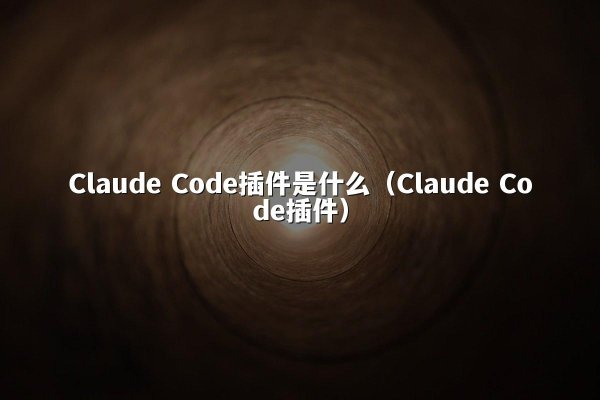 Claude Code插件是什么（Claude Code插件）