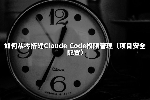 如何从零搭建Claude Code权限管理（项目安全配置）