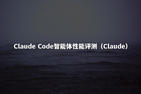 Claude Code智能体性能评测（Claude）