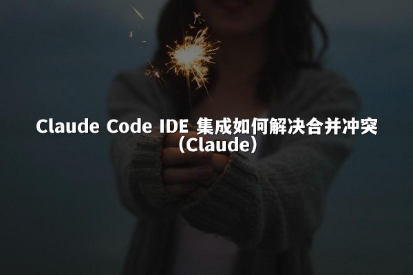 Claude Code IDE 集成如何解决合并冲突（Claude）