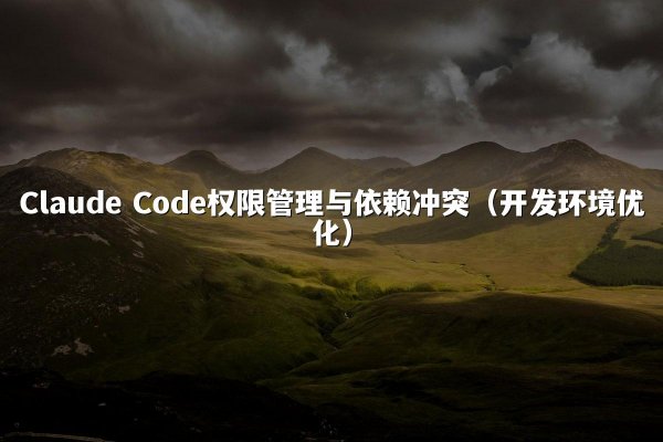 Claude Code权限管理与依赖冲突（开发环境优化）