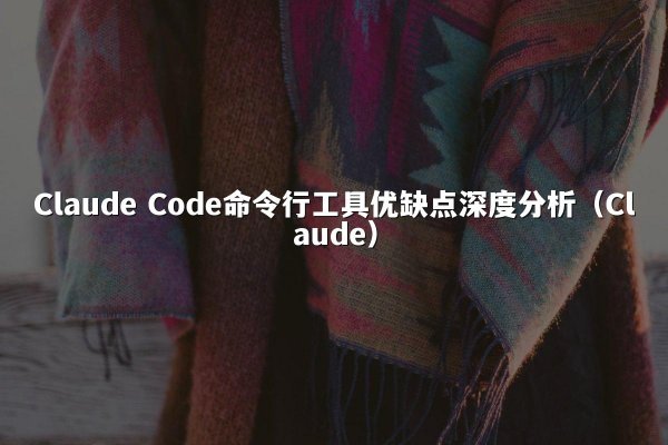 Claude Code命令行工具优缺点深度分析（Claude）