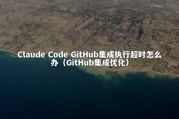 Claude Code GitHub集成执行超时怎么办（GitHub集成优化）