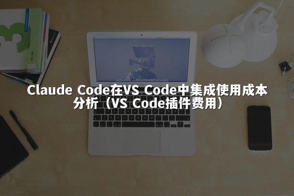Claude Code在VS Code中集成使用成本分析（VS Code插件费用）