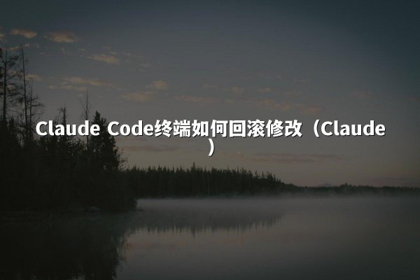 Claude Code终端如何回滚修改（Claude）