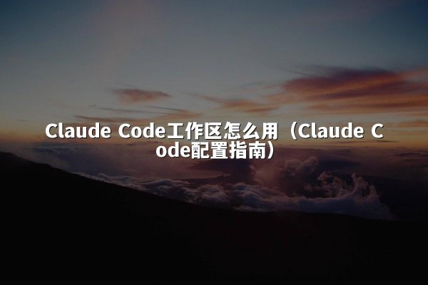 Claude Code工作区怎么用（Claude Code配置指南）