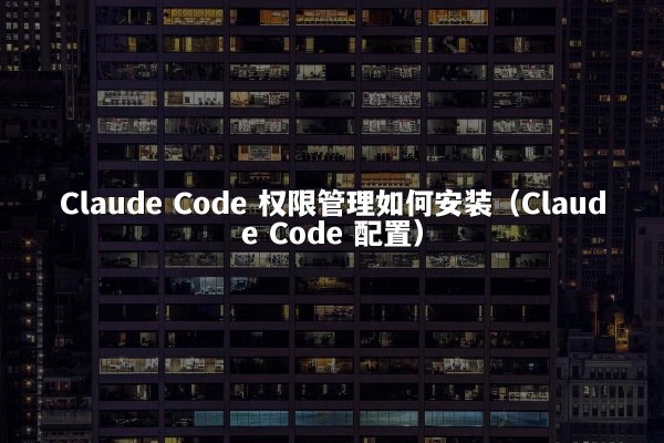 Claude Code 权限管理如何安装（Claude Code 配置）