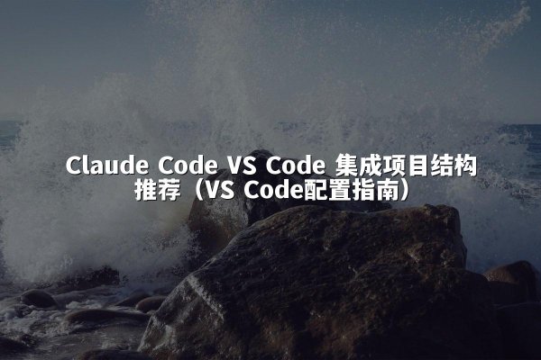 Claude Code VS Code 集成项目结构推荐（VS Code配置指南）