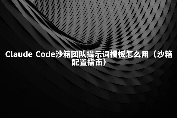 Claude Code沙箱团队提示词模板怎么用（沙箱配置指南）