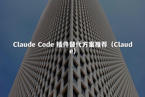 Claude Code 插件替代方案推荐（Claude）
