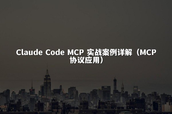 Claude Code MCP 实战案例详解（MCP协议应用）