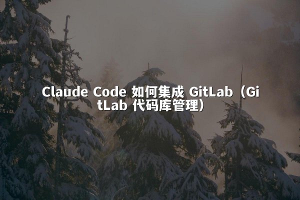 Claude Code 如何集成 GitLab（GitLab 代码库管理）