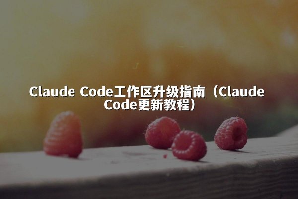 Claude Code工作区升级指南（Claude Code更新教程）