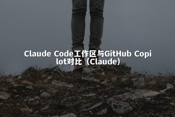 Claude Code工作区与GitHub Copilot对比（Claude）