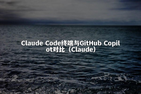 Claude Code终端与GitHub Copilot对比（Claude）