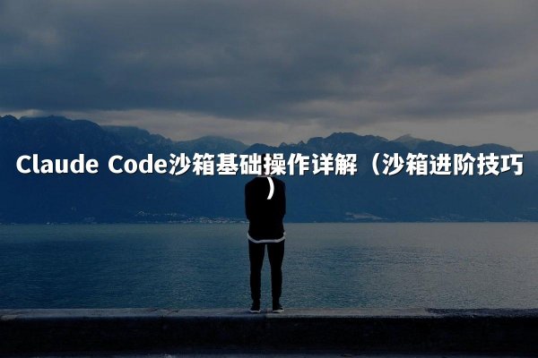 Claude Code沙箱基础操作详解（沙箱进阶技巧）