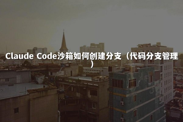Claude Code沙箱如何创建分支（代码分支管理）