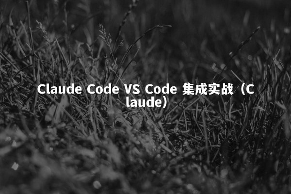 Claude Code VS Code 集成实战（Claude）