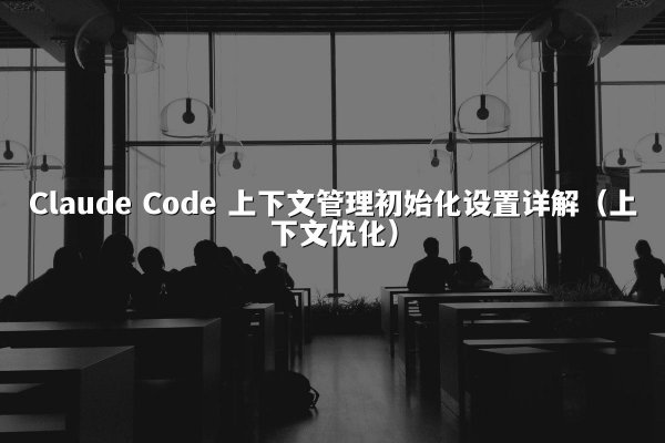 Claude Code 上下文管理初始化设置详解（上下文优化）