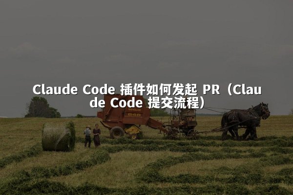 Claude Code 插件如何发起 PR（Claude Code 提交流程）