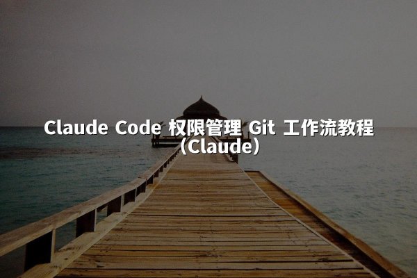 Claude Code 权限管理 Git 工作流教程（Claude）