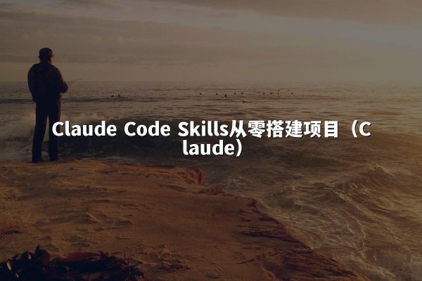 Claude Code Skills从零搭建项目（Claude）