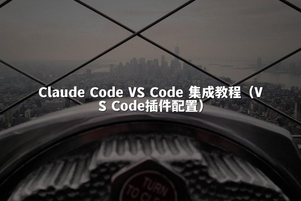 Claude Code VS Code 集成教程（VS Code插件配置）